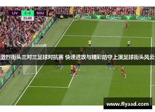 激烈街头三对三足球对抗赛 快速进攻与精彩防守上演足球街头风云