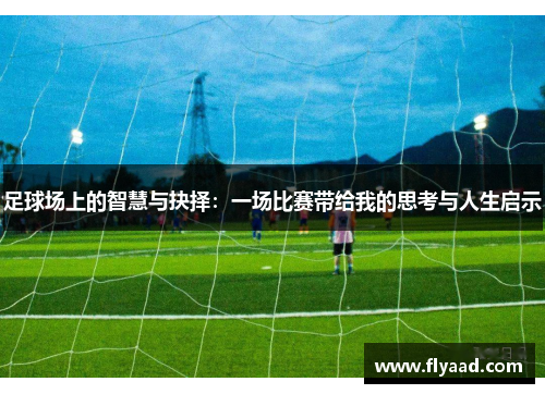 足球场上的智慧与抉择：一场比赛带给我的思考与人生启示