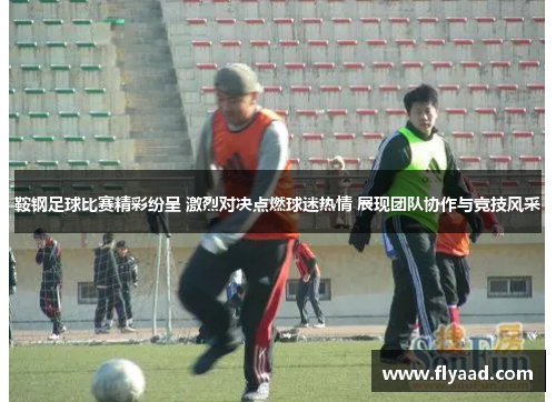 鞍钢足球比赛精彩纷呈 激烈对决点燃球迷热情 展现团队协作与竞技风采