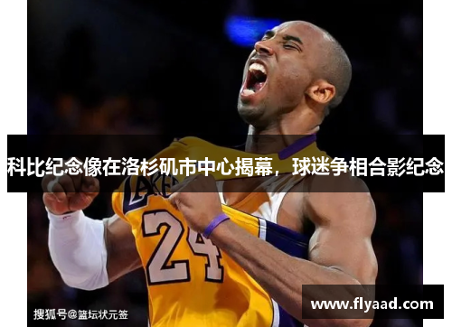 科比纪念像在洛杉矶市中心揭幕，球迷争相合影纪念